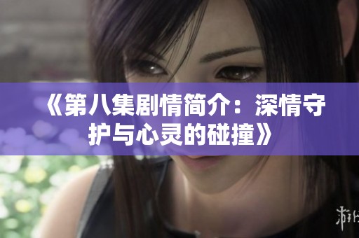 《第八集剧情简介：深情守护与心灵的碰撞》