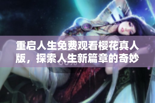 重启人生免费观看樱花真人版，探索人生新篇章的奇妙旅程