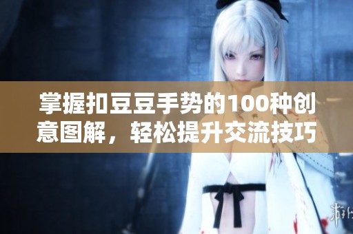 掌握扣豆豆手势的100种创意图解，轻松提升交流技巧