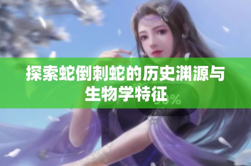 探索蛇倒刺蛇的历史渊源与生物学特征