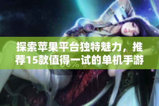 探索苹果平台独特魅力，推荐15款值得一试的单机手游大全