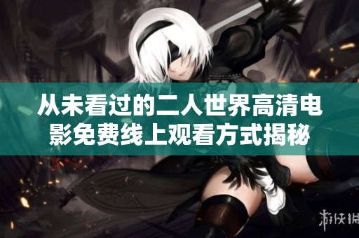 从未看过的二人世界高清电影免费线上观看方式揭秘