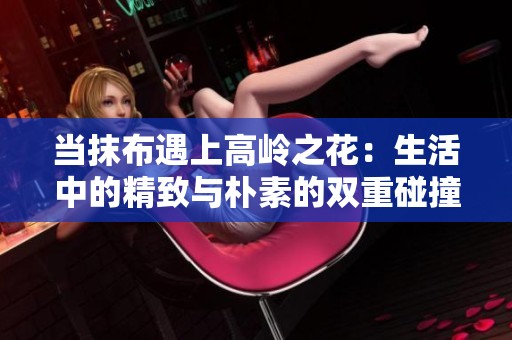 当抹布遇上高岭之花：生活中的精致与朴素的双重碰撞