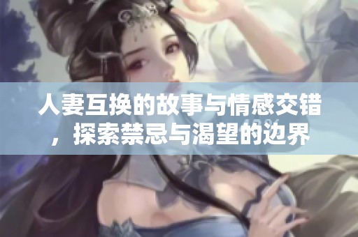 人妻互换的故事与情感交错，探索禁忌与渴望的边界