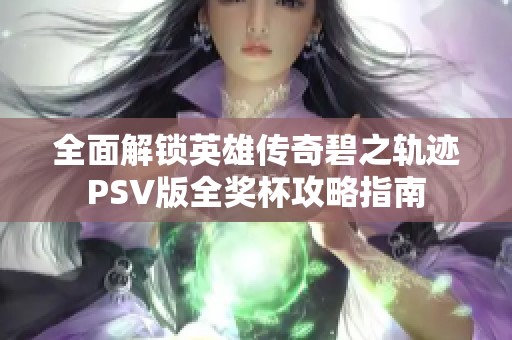 全面解锁英雄传奇碧之轨迹PSV版全奖杯攻略指南