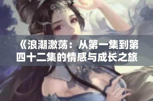 《浪潮激荡：从第一集到第四十二集的情感与成长之旅》