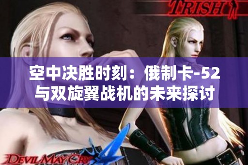 空中决胜时刻：俄制卡-52与双旋翼战机的未来探讨