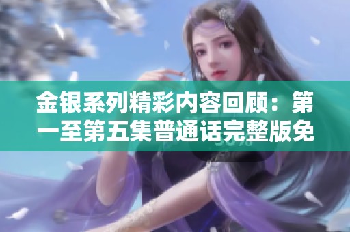 金银系列精彩内容回顾：第一至第五集普通话完整版免费奉上