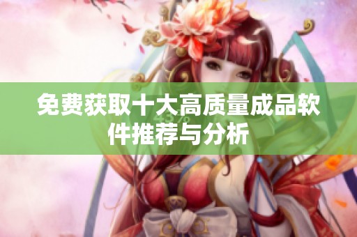 免费获取十大高质量成品软件推荐与分析