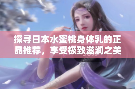 探寻日本水蜜桃身体乳的正品推荐，享受极致滋润之美