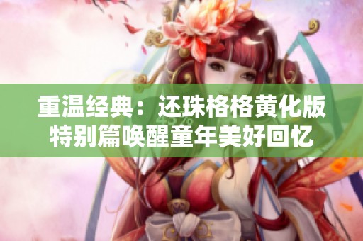 重温经典：还珠格格黄化版特别篇唤醒童年美好回忆