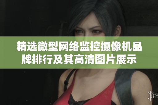 精选微型网络监控摄像机品牌排行及其高清图片展示