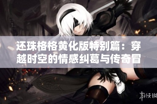 还珠格格黄化版特别篇：穿越时空的情感纠葛与传奇冒险