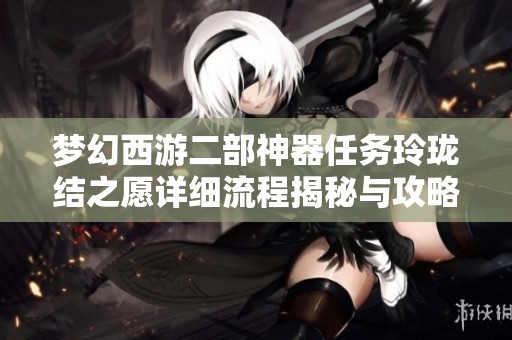 梦幻西游二部神器任务玲珑结之愿详细流程揭秘与攻略分享