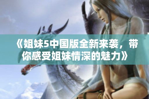 《姐妹5中国版全新来袭，带你感受姐妹情深的魅力》