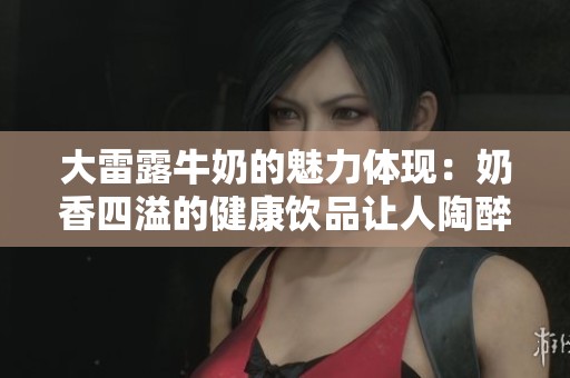 大雷露牛奶的魅力体现：奶香四溢的健康饮品让人陶醉