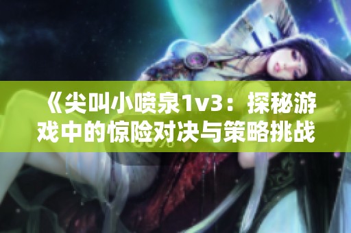 《尖叫小喷泉1v3：探秘游戏中的惊险对决与策略挑战》