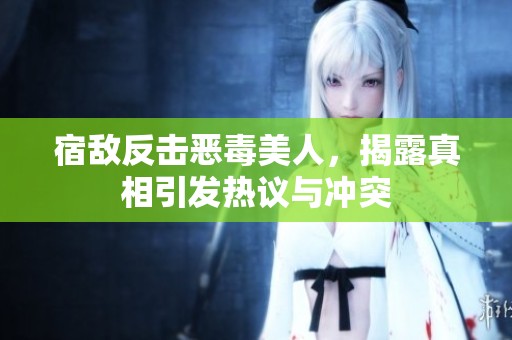 宿敌反击恶毒美人，揭露真相引发热议与冲突