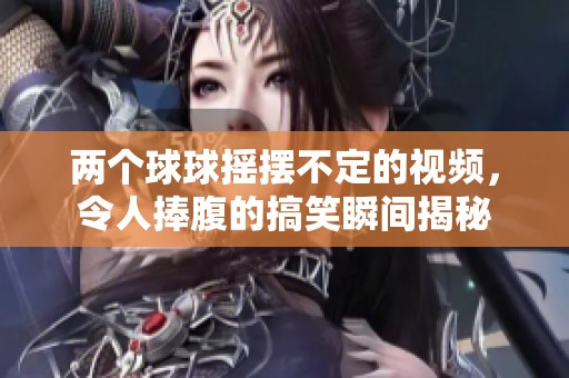 两个球球摇摆不定的视频，令人捧腹的搞笑瞬间揭秘