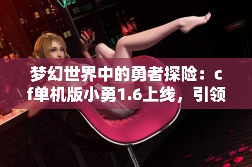 梦幻世界中的勇者探险：cf单机版小勇1.6上线，引领新体验