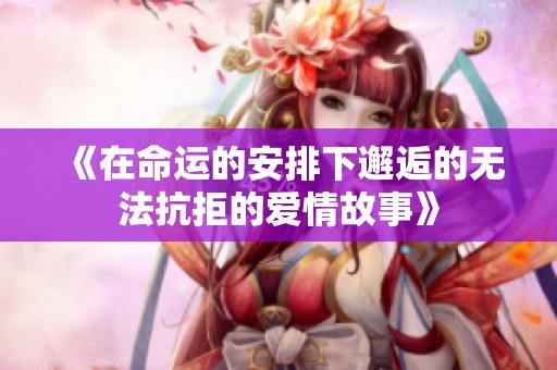 《在命运的安排下邂逅的无法抗拒的爱情故事》
