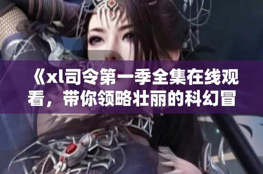 《xl司令第一季全集在线观看，带你领略壮丽的科幻冒险世界》