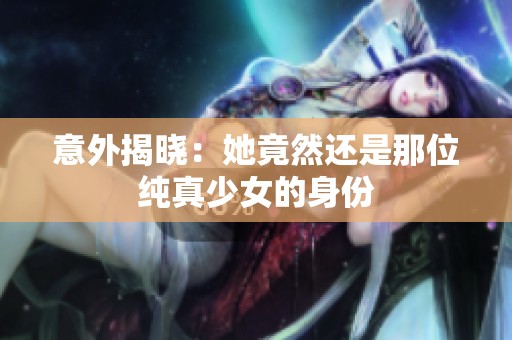意外揭晓：她竟然还是那位纯真少女的身份