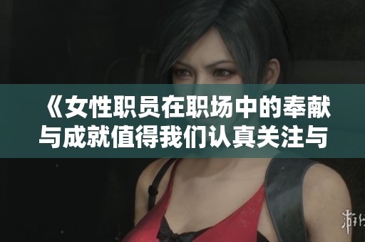 《女性职员在职场中的奉献与成就值得我们认真关注与赞赏》