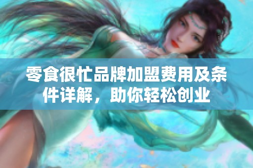 零食很忙品牌加盟费用及条件详解，助你轻松创业