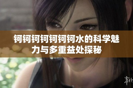 钶钶钶钶钶钶钶水的科学魅力与多重益处探秘
