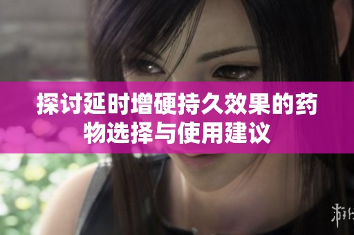 探讨延时增硬持久效果的药物选择与使用建议