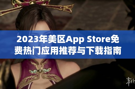 2023年美区App Store免费热门应用推荐与下载指南