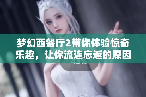 梦幻西餐厅2带你体验惊奇乐趣，让你流连忘返的原因揭秘