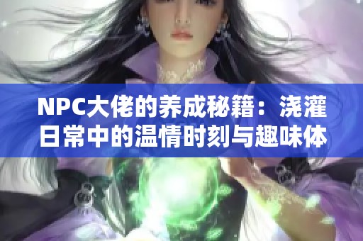 NPC大佬的养成秘籍：浇灌日常中的温情时刻与趣味体验