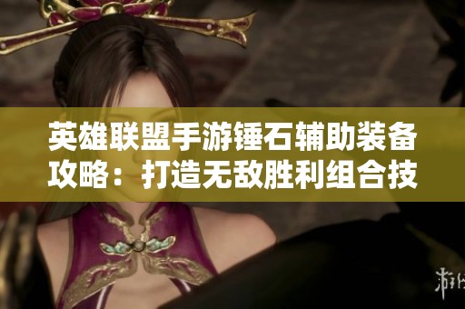 英雄联盟手游锤石辅助装备攻略：打造无敌胜利组合技巧分享