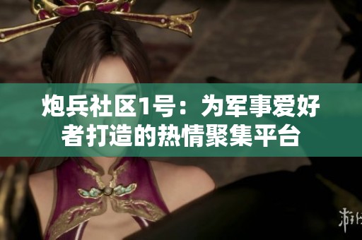 炮兵社区1号：为军事爱好者打造的热情聚集平台