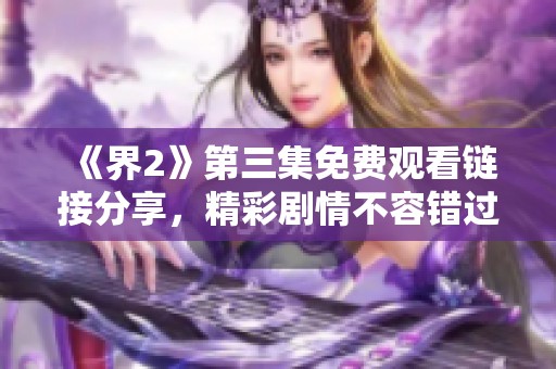 《界2》第三集免费观看链接分享，精彩剧情不容错过