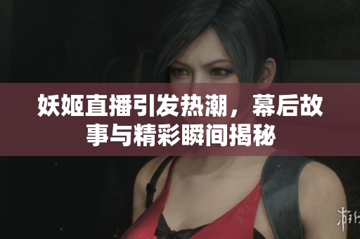妖姬直播引发热潮，幕后故事与精彩瞬间揭秘