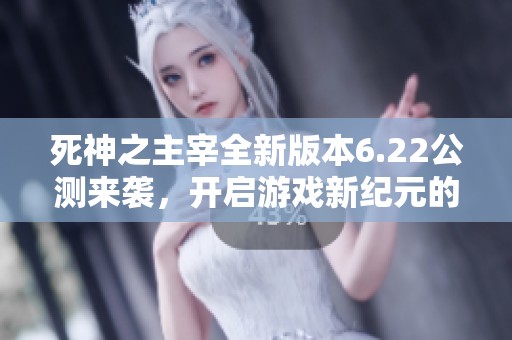 死神之主宰全新版本6.22公测来袭，开启游戏新纪元的震撼体验！