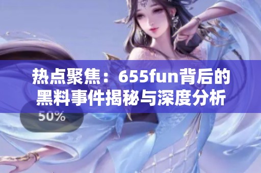 热点聚焦：655fun背后的黑料事件揭秘与深度分析