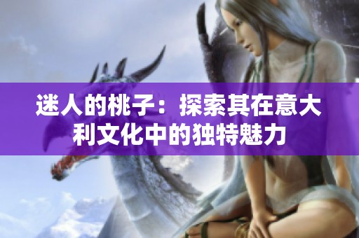迷人的桃子：探索其在意大利文化中的独特魅力