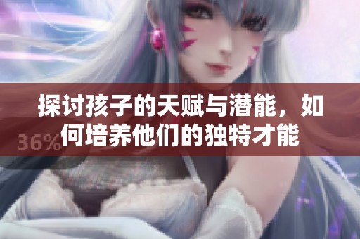 探讨孩子的天赋与潜能，如何培养他们的独特才能