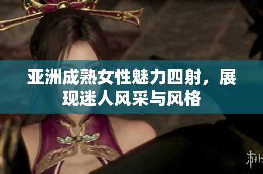 亚洲成熟女性魅力四射，展现迷人风采与风格