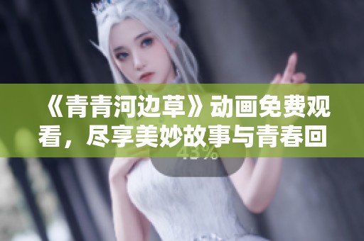 《青青河边草》动画免费观看，尽享美妙故事与青春回忆