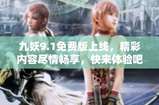 九妖9.1免费版上线，精彩内容尽情畅享，快来体验吧