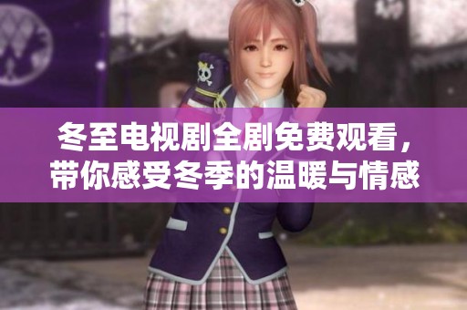 冬至电视剧全剧免费观看，带你感受冬季的温暖与情感故事