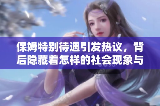 保姆特别待遇引发热议，背后隐藏着怎样的社会现象与问题