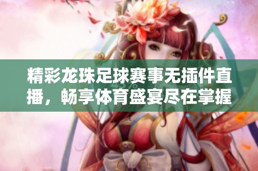 精彩龙珠足球赛事无插件直播，畅享体育盛宴尽在掌握