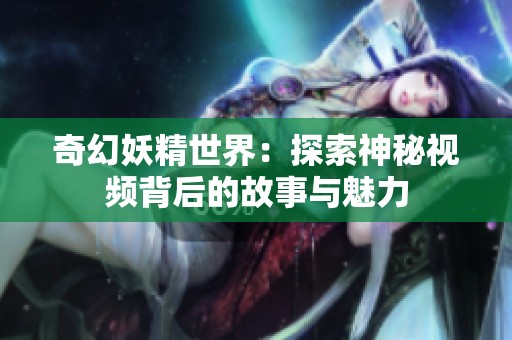 奇幻妖精世界：探索神秘视频背后的故事与魅力