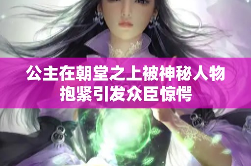 公主在朝堂之上被神秘人物抱紧引发众臣惊愕